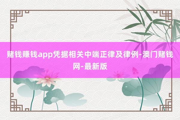 賭錢賺錢app憑據(jù)相關(guān)中端正律及律例-澳門賭錢網(wǎng)-最新版