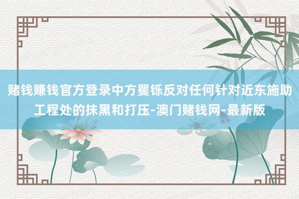 賭錢賺錢官方登錄中方矍鑠反對任何針對近東施助工程處的抹黑和打壓-澳門賭錢網-最新版