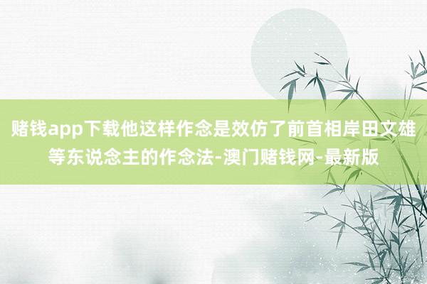賭錢app下載他這樣作念是效仿了前首相岸田文雄等東說念主的作念法-澳門賭錢網-最新版