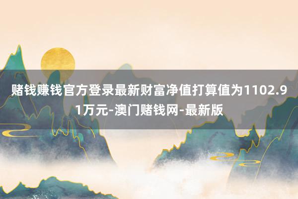 賭錢賺錢官方登錄最新財富凈值打算值為1102.91萬元-澳門賭錢網-最新版