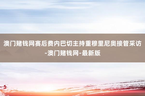 澳門賭錢網(wǎng)賽后費(fèi)內(nèi)巴切主持重穆里尼奧接管采訪-澳門賭錢網(wǎng)-最新版