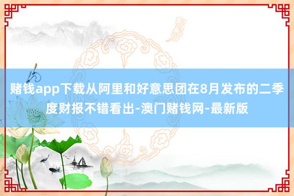 賭錢app下載從阿里和好意思團在8月發布的二季度財報不錯看出-澳門賭錢網-最新版