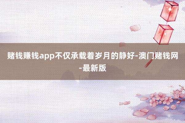 賭錢賺錢app不僅承載著歲月的靜好-澳門賭錢網-最新版
