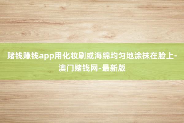 賭錢賺錢app用化妝刷或海綿均勻地涂抹在臉上-澳門賭錢網-最新版