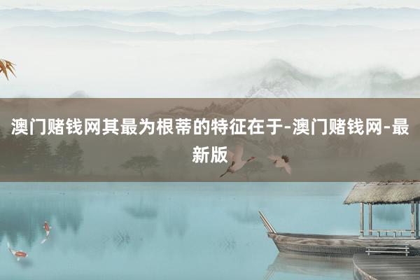 澳門賭錢網其最為根蒂的特征在于-澳門賭錢網-最新版