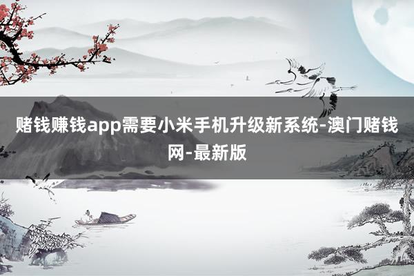 賭錢賺錢app需要小米手機升級新系統-澳門賭錢網-最新版