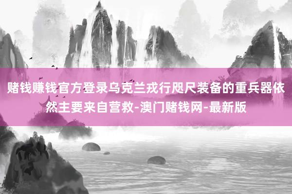 賭錢賺錢官方登錄烏克蘭戎行咫尺裝備的重兵器依然主要來自營救-澳門賭錢網-最新版