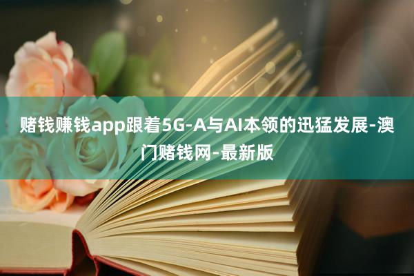 賭錢賺錢app跟著5G-A與AI本領的迅猛發展-澳門賭錢網-最新版