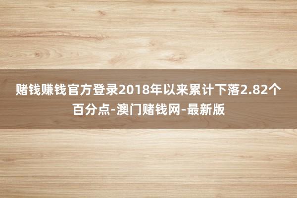 賭錢賺錢官方登錄2018年以來累計下落2.82個百分點-澳門賭錢網(wǎng)-最新版
