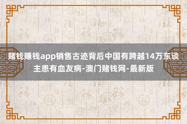 賭錢賺錢app銷售古跡背后中國有跨越14萬東談主患有血友病-澳門賭錢網-最新版