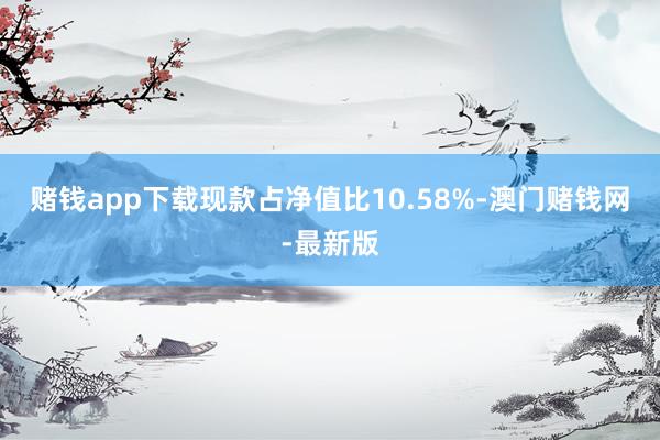 賭錢app下載現款占凈值比10.58%-澳門賭錢網-最新版
