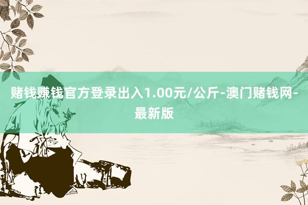 賭錢賺錢官方登錄出入1.00元/公斤-澳門賭錢網(wǎng)-最新版