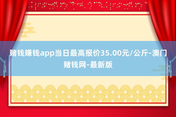 賭錢賺錢app當日最高報價35.00元/公斤-澳門賭錢網-最新版