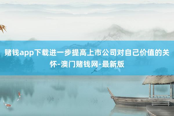 賭錢app下載進一步提高上市公司對自己價值的關(guān)懷-澳門賭錢網(wǎng)-最新版