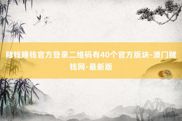 賭錢賺錢官方登錄二維碼有40個官方版塊-澳門賭錢網-最新版
