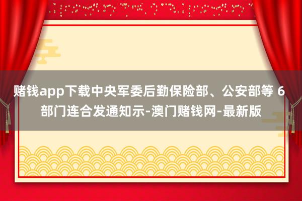 賭錢app下載中央軍委后勤保險部、公安部等 6 部門連合發通知示-澳門賭錢網-最新版