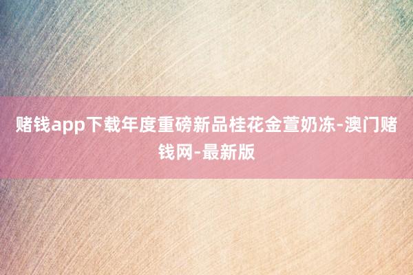 賭錢app下載年度重磅新品桂花金萱奶凍-澳門賭錢網-最新版
