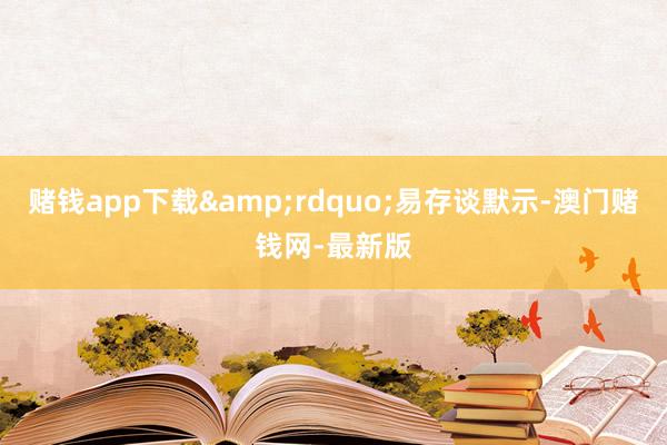賭錢app下載&rdquo;易存談默示-澳門賭錢網-最新版