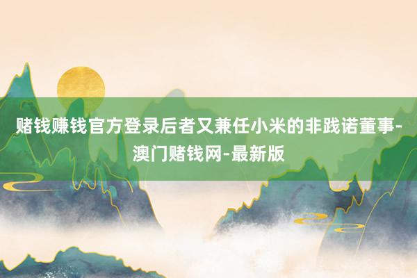 賭錢賺錢官方登錄后者又兼任小米的非踐諾董事-澳門賭錢網(wǎng)-最新版