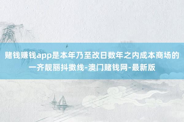 賭錢賺錢app是本年乃至改日數年之內成本商場的一齊靚麗抖擻線-澳門賭錢網-最新版