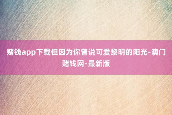 賭錢app下載但因為你曾說可愛黎明的陽光-澳門賭錢網-最新版