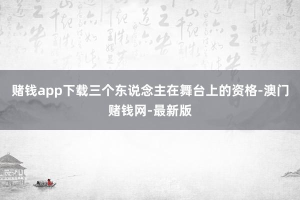 賭錢app下載三個東說念主在舞臺上的資格-澳門賭錢網-最新版