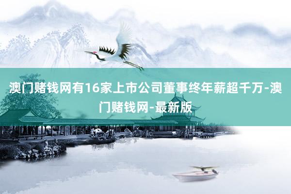澳門(mén)賭錢(qián)網(wǎng)有16家上市公司董事終年薪超千萬(wàn)-澳門(mén)賭錢(qián)網(wǎng)-最新版