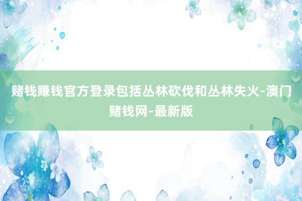 賭錢賺錢官方登錄包括叢林砍伐和叢林失火-澳門賭錢網-最新版