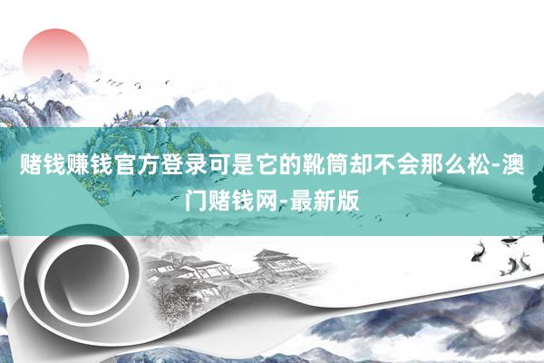 賭錢賺錢官方登錄可是它的靴筒卻不會那么松-澳門賭錢網-最新版