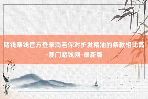 賭錢賺錢官方登錄淌若你對護發(fā)精油的條款相比高-澳門賭錢網(wǎng)-最新版