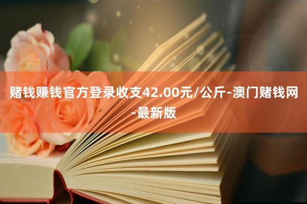 賭錢賺錢官方登錄收支42.00元/公斤-澳門賭錢網-最新版