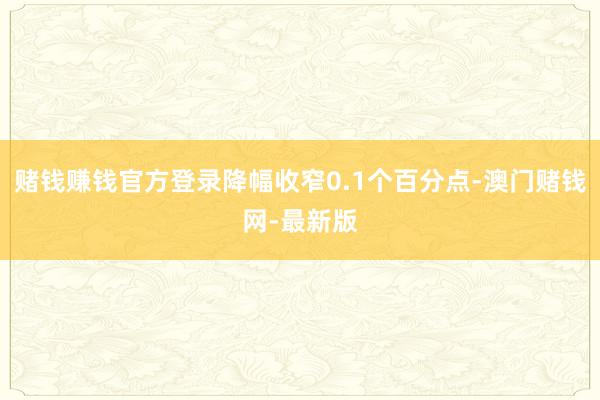 賭錢賺錢官方登錄降幅收窄0.1個百分點(diǎn)-澳門賭錢網(wǎng)-最新版