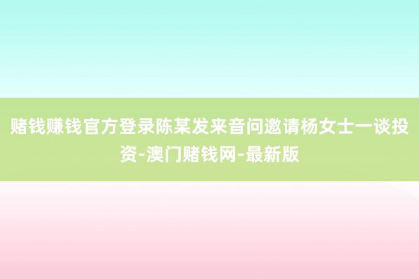 賭錢賺錢官方登錄陳某發(fā)來音問邀請楊女士一談投資-澳門賭錢網(wǎng)-最新版