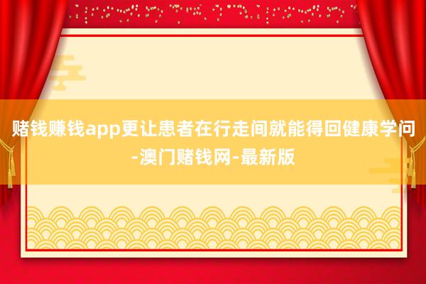 賭錢賺錢app更讓患者在行走間就能得回健康學(xué)問(wèn)-澳門賭錢網(wǎng)-最新版