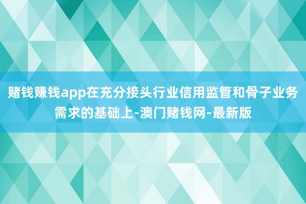賭錢賺錢app在充分接頭行業信用監管和骨子業務需求的基礎上-澳門賭錢網-最新版