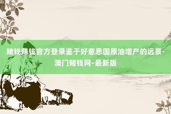 賭錢賺錢官方登錄鑒于好意思國原油增產(chǎn)的遠景-澳門賭錢網(wǎng)-最新版