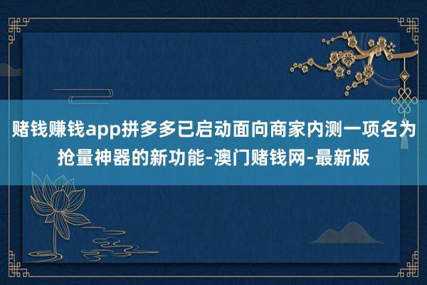 賭錢賺錢app拼多多已啟動面向商家內測一項名為搶量神器的新功能-澳門賭錢網-最新版