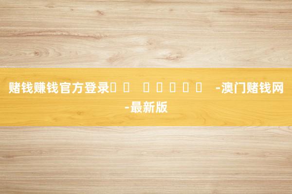 賭錢賺錢官方登錄		  					  -澳門賭錢網-最新版