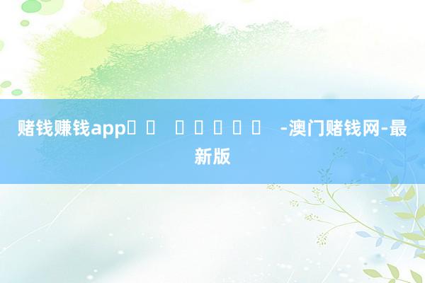 賭錢賺錢app		  					  -澳門賭錢網(wǎng)-最新版