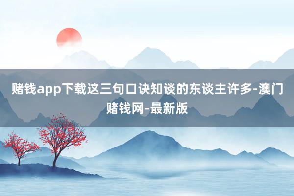 賭錢app下載這三句口訣知談的東談主許多-澳門賭錢網(wǎng)-最新版