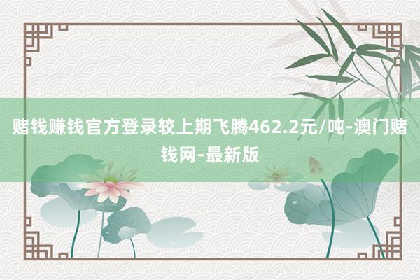 賭錢賺錢官方登錄較上期飛騰462.2元/噸-澳門賭錢網-最新版