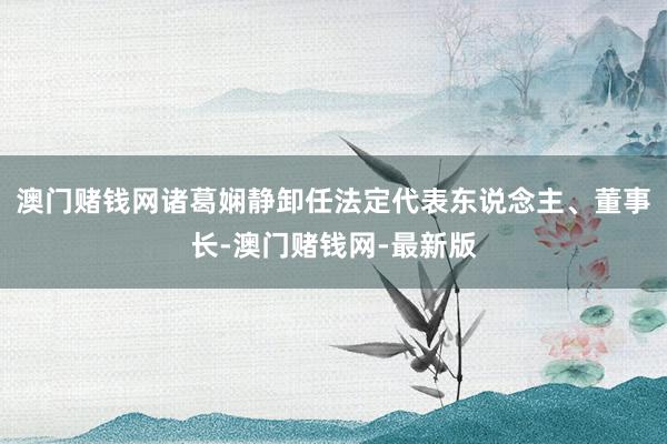 澳門賭錢網諸葛嫻靜卸任法定代表東說念主、董事長-澳門賭錢網-最新版