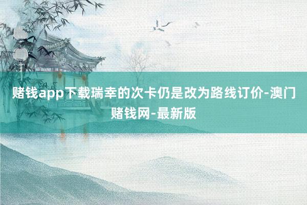 賭錢app下載瑞幸的次卡仍是改為路線訂價-澳門賭錢網-最新版