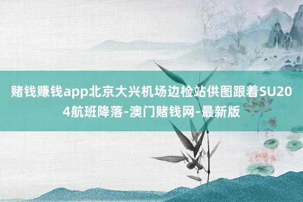 賭錢賺錢app北京大興機場邊檢站供圖跟著SU204航班降落-澳門賭錢網(wǎng)-最新版