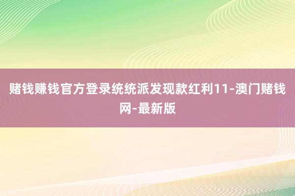 賭錢賺錢官方登錄統統派發現款紅利11-澳門賭錢網-最新版