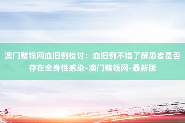 澳門賭錢網血舊例檢討：血舊例不錯了解患者是否存在全身性感染-澳門賭錢網-最新版
