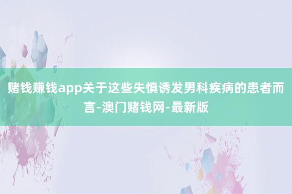 賭錢賺錢app關于這些失慎誘發男科疾病的患者而言-澳門賭錢網-最新版