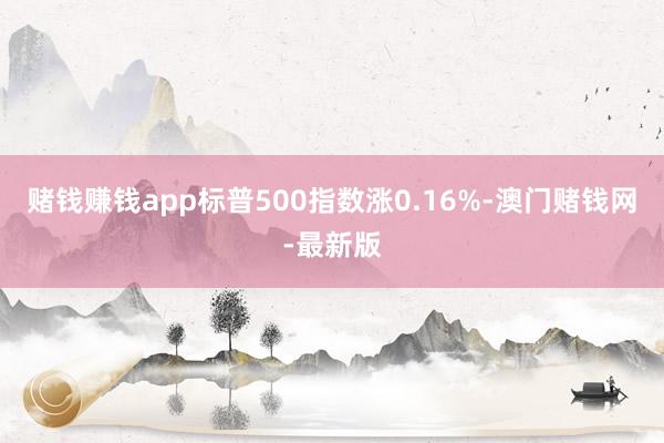 賭錢(qián)賺錢(qián)app標(biāo)普500指數(shù)漲0.16%-澳門(mén)賭錢(qián)網(wǎng)-最新版