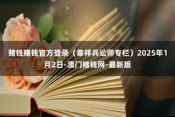 賭錢賺錢官方登錄（章祥兵訟師專欄）　　2025年1月2日-澳門賭錢網-最新版