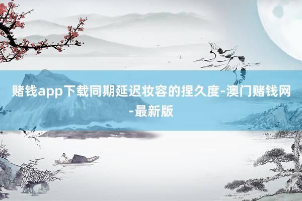 賭錢app下載同期延遲妝容的捏久度-澳門賭錢網-最新版